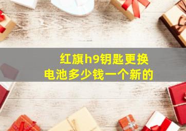 红旗h9钥匙更换电池多少钱一个新的