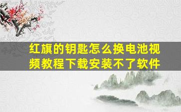 红旗的钥匙怎么换电池视频教程下载安装不了软件