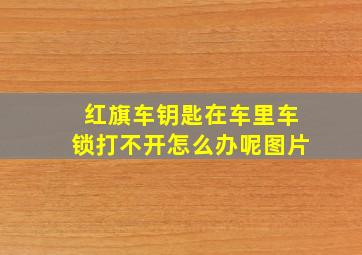 红旗车钥匙在车里车锁打不开怎么办呢图片