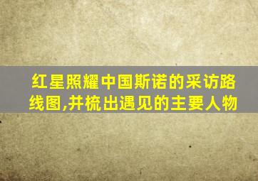 红星照耀中国斯诺的采访路线图,并梳出遇见的主要人物