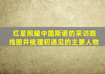 红星照耀中国斯诺的采访路线图并梳理初遇见的主要人物