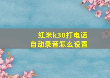 红米k30打电话自动录音怎么设置