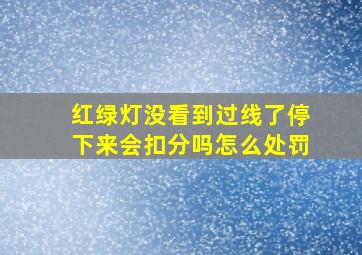 红绿灯没看到过线了停下来会扣分吗怎么处罚