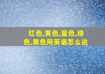 红色,黄色,蓝色,绿色,黑色用英语怎么说