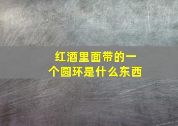 红酒里面带的一个圆环是什么东西