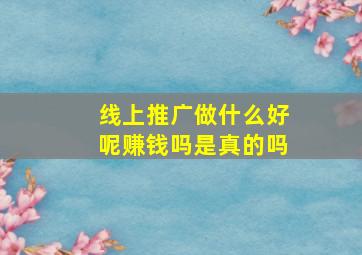 线上推广做什么好呢赚钱吗是真的吗