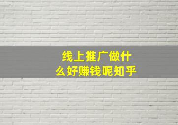 线上推广做什么好赚钱呢知乎