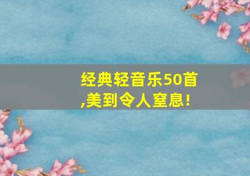 经典轻音乐50首,美到令人窒息!