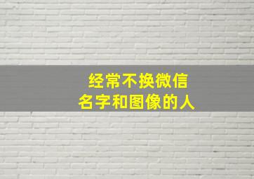 经常不换微信名字和图像的人