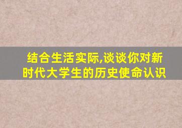 结合生活实际,谈谈你对新时代大学生的历史使命认识