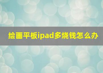 绘画平板ipad多烧钱怎么办