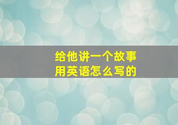 给他讲一个故事用英语怎么写的