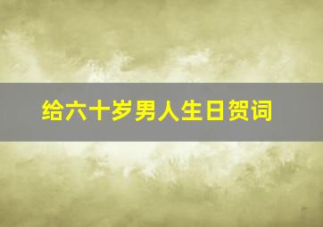 给六十岁男人生日贺词