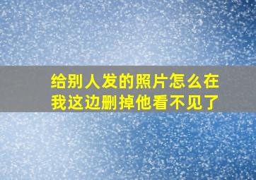 给别人发的照片怎么在我这边删掉他看不见了