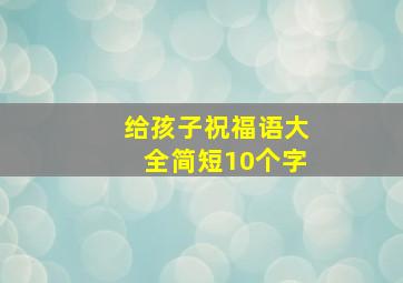 给孩子祝福语大全简短10个字