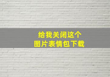 给我关闭这个图片表情包下载