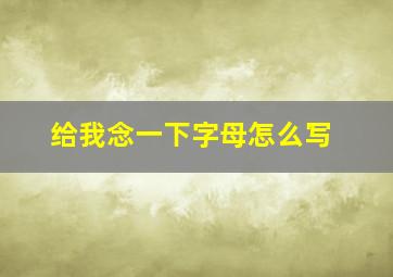 给我念一下字母怎么写