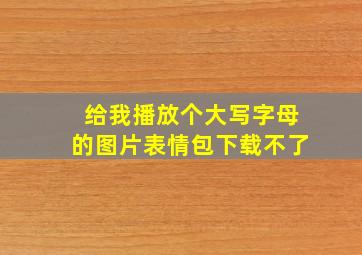 给我播放个大写字母的图片表情包下载不了