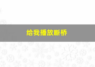 给我播放断桥