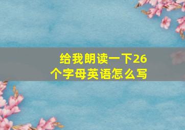 给我朗读一下26个字母英语怎么写