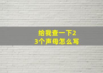 给我查一下23个声母怎么写