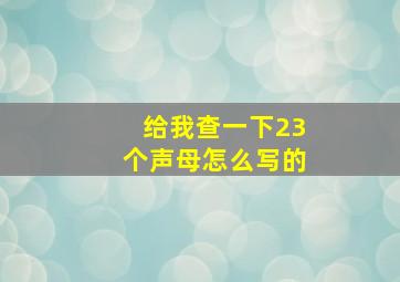 给我查一下23个声母怎么写的