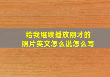 给我继续播放刚才的照片英文怎么说怎么写