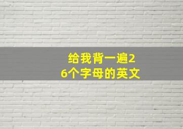 给我背一遍26个字母的英文