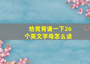 给我背诵一下26个英文字母怎么读