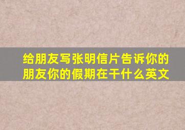 给朋友写张明信片告诉你的朋友你的假期在干什么英文