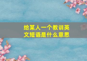 给某人一个教训英文短语是什么意思