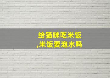 给猫咪吃米饭,米饭要泡水吗