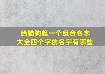 给猫狗起一个组合名字大全四个字的名字有哪些