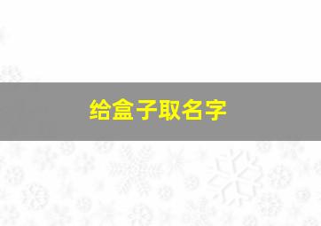 给盒子取名字