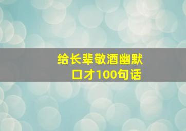 给长辈敬酒幽默口才100句话