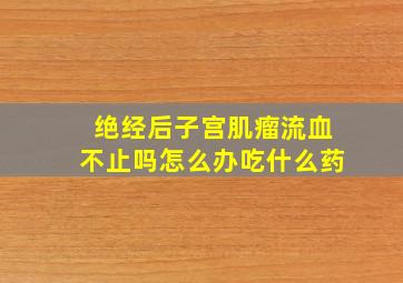 绝经后子宫肌瘤流血不止吗怎么办吃什么药