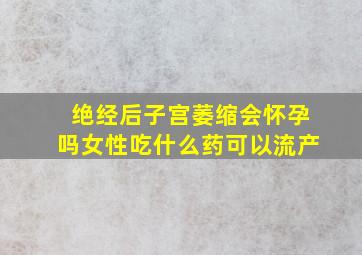 绝经后子宫萎缩会怀孕吗女性吃什么药可以流产