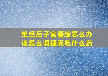 绝经后子宫萎缩怎么办该怎么调理呢吃什么药