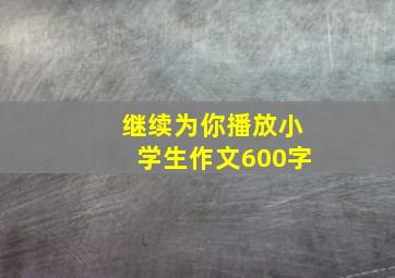 继续为你播放小学生作文600字