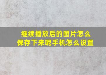 继续播放后的图片怎么保存下来呢手机怎么设置