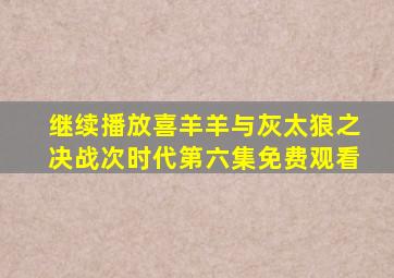 继续播放喜羊羊与灰太狼之决战次时代第六集免费观看