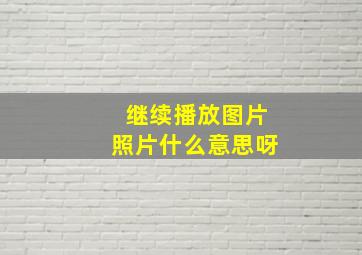 继续播放图片照片什么意思呀