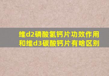 维d2磷酸氢钙片功效作用和维d3碳酸钙片有啥区别