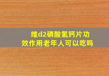 维d2磷酸氢钙片功效作用老年人可以吃吗