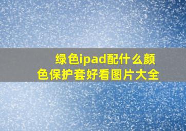 绿色ipad配什么颜色保护套好看图片大全