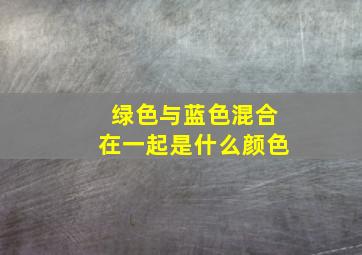 绿色与蓝色混合在一起是什么颜色