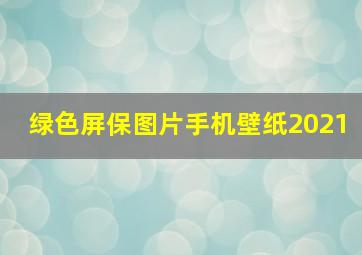 绿色屏保图片手机壁纸2021