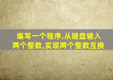 编写一个程序,从键盘输入两个整数,实现两个整数互换