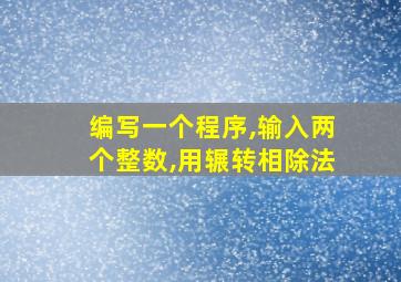 编写一个程序,输入两个整数,用辗转相除法