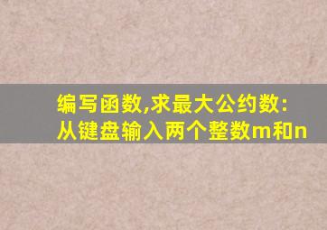 编写函数,求最大公约数:从键盘输入两个整数m和n